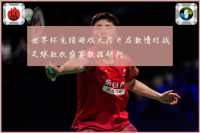 世界杯竞猜游戏大厅开启激情对战足球狂欢盛宴数据研判