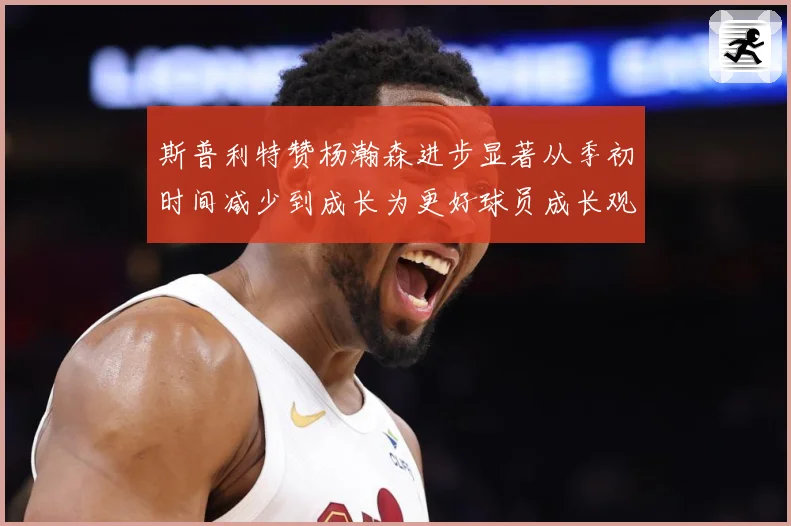 斯普利特赞杨瀚森进步显著从季初时间减少到成长为更好球员成长观察