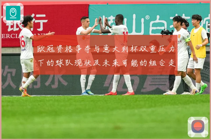 欧冠资格争夺与意大利杯双重压力下的球队现状及未来可能的组合走数据研判