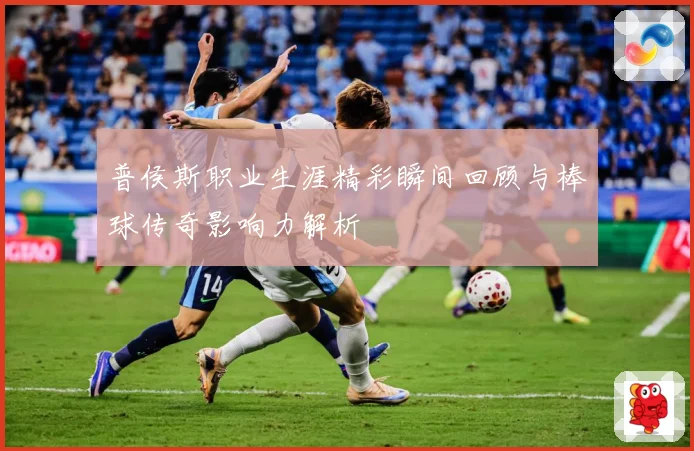 普侯斯职业生涯精彩瞬间回顾与棒球传奇影响力解析
