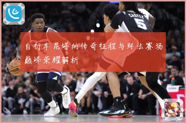 自行车昆塔纳传奇征程与环法赛场巅峰荣耀解析