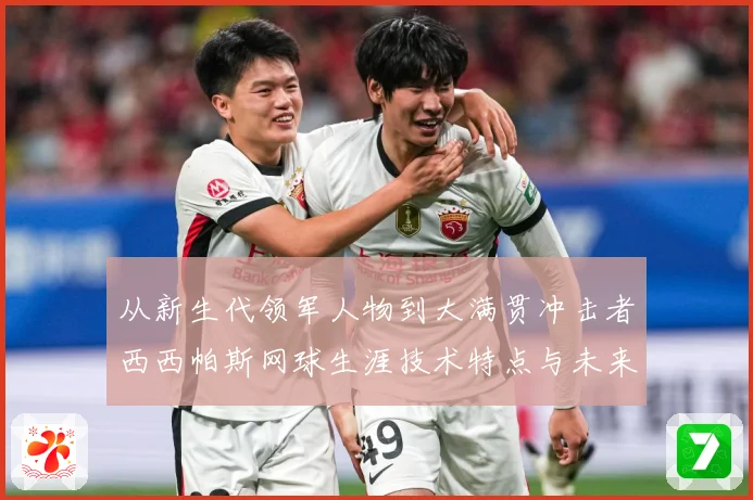 从新生代领军人物到大满贯冲击者西西帕斯网球生涯技术特点与未来前景观察