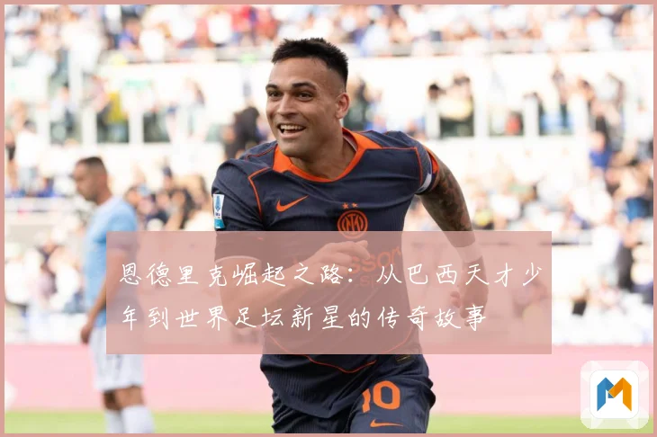 恩德里克崛起之路：从巴西天才少年到世界足坛新星的传奇故事