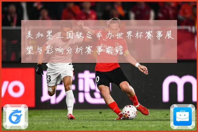 美加墨三国联合举办世界杯赛事展望与影响分析赛事前瞻