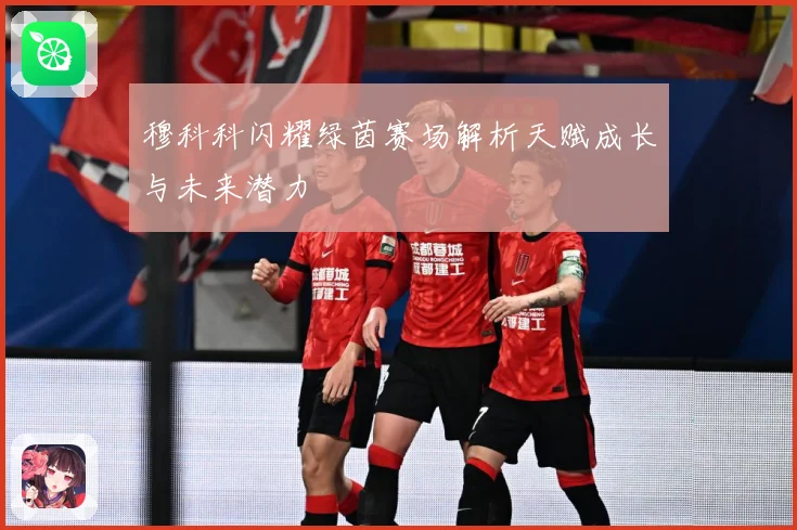 穆科科闪耀绿茵赛场解析天赋成长与未来潜力