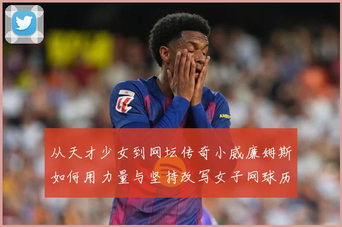 从天才少女到网坛传奇小威廉姆斯如何用力量与坚持改写女子网球历史