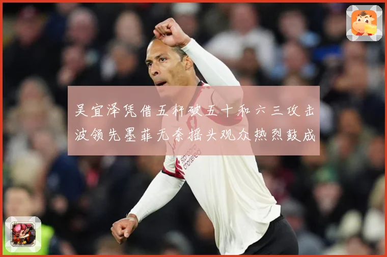 吴宜泽凭借五杆破五十和六三攻击波领先墨菲无奈摇头观众热烈鼓成长观察