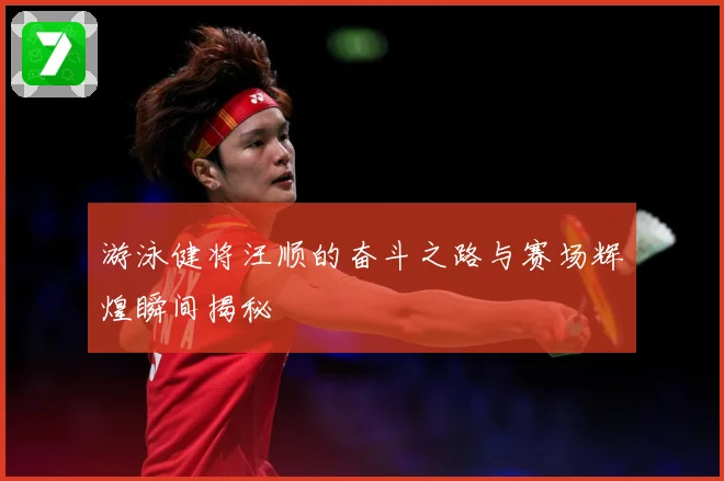 游泳健将汪顺的奋斗之路与赛场辉煌瞬间揭秘