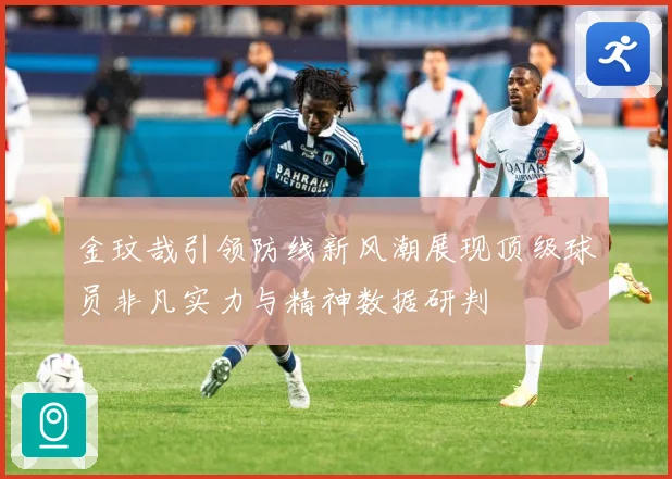 金玟哉引领防线新风潮展现顶级球员非凡实力与精神数据研判