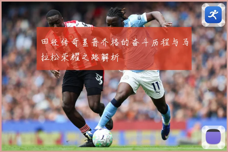 田径传奇基普乔格的奋斗历程与马拉松荣耀之路解析