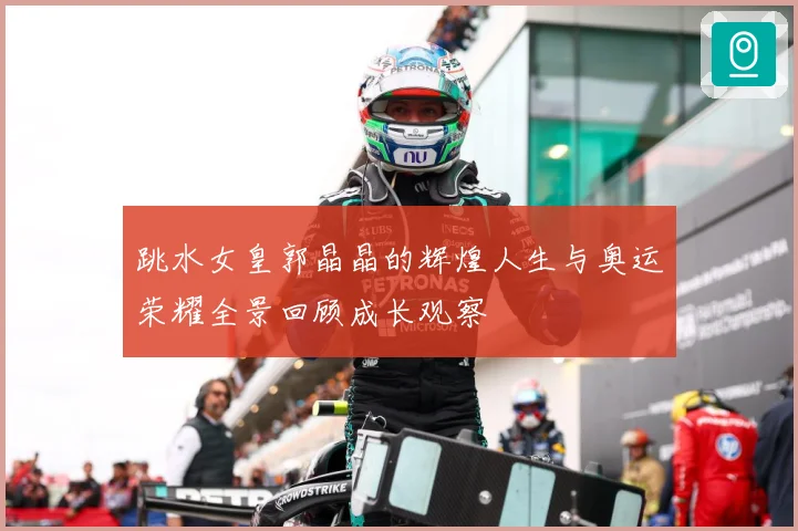 跳水女皇郭晶晶的辉煌人生与奥运荣耀全景回顾成长观察