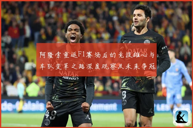 阿隆索重返F1赛场后的竞技雄心与车队变革之路深度观察及未来争冠前景全面解析