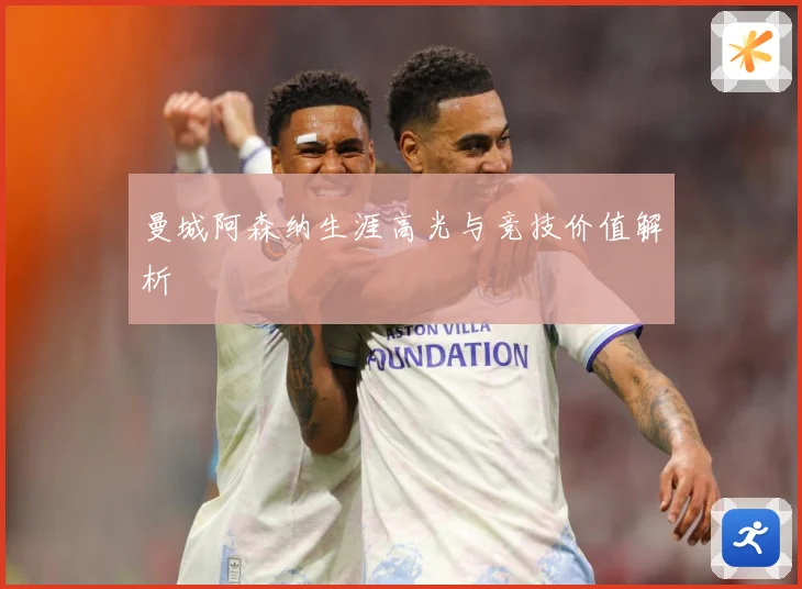 曼城阿森纳生涯高光与竞技价值解析