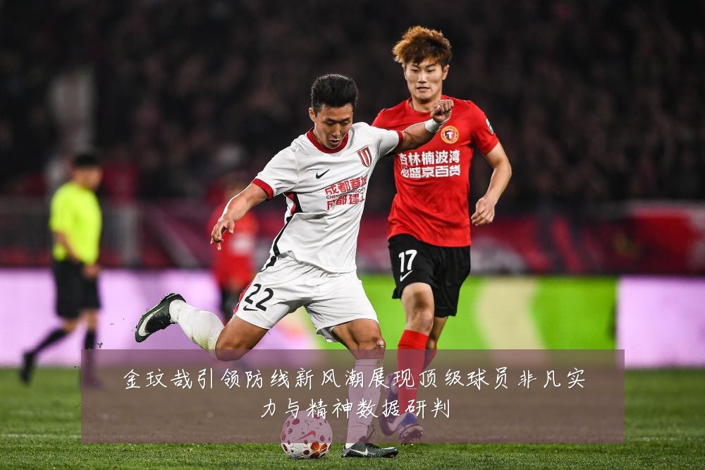 金玟哉引领防线新风潮展现顶级球员非凡实力与精神数据研判