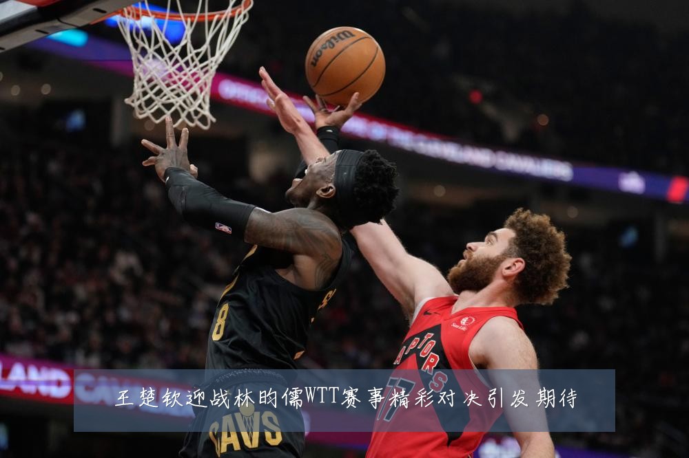 王楚钦迎战林昀儒WTT赛事精彩对决引发期待