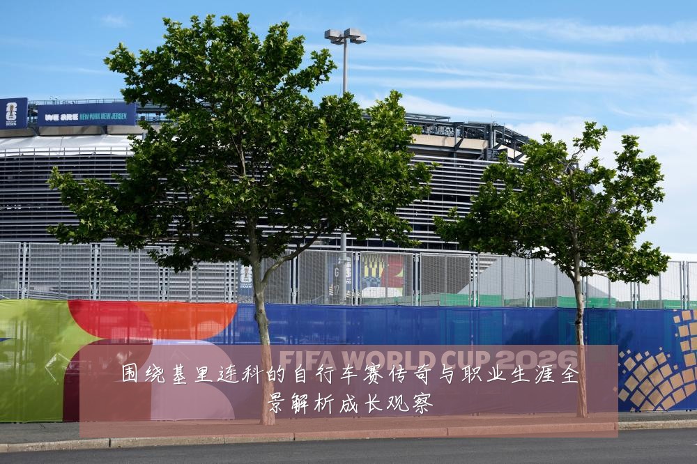 围绕基里连科的自行车赛传奇与职业生涯全景解析成长观察