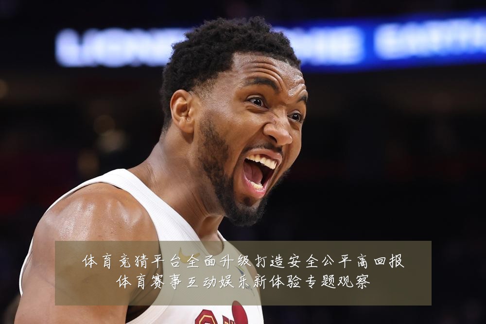 体育竞猜平台全面升级打造安全公平高回报体育赛事互动娱乐新体验专题观察