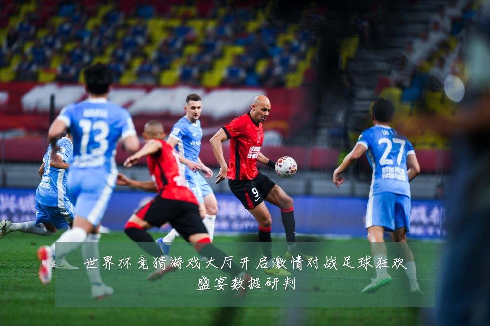 世界杯竞猜游戏大厅开启激情对战足球狂欢盛宴数据研判